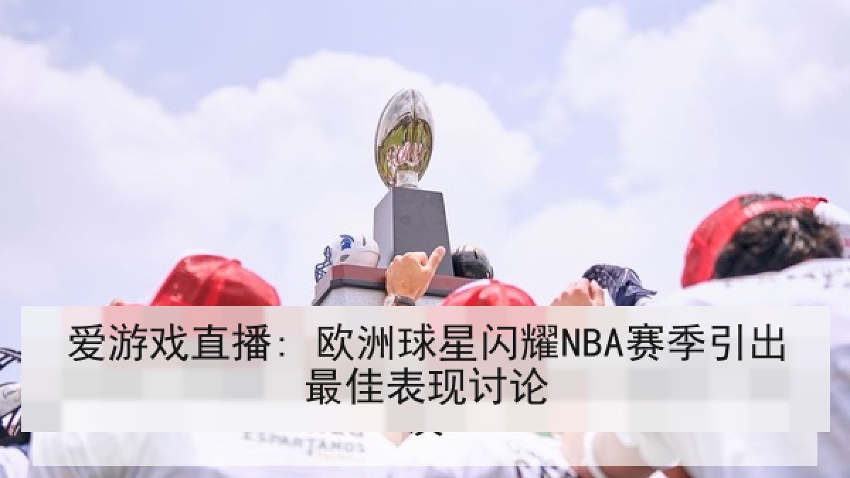爱游戏直播: 欧洲球星闪耀NBA赛季引出最佳表现讨论