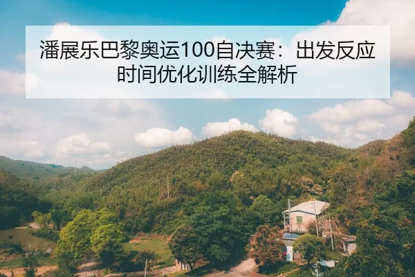 潘展乐巴黎奥运100自决赛：出发反应时间优化训练全解析