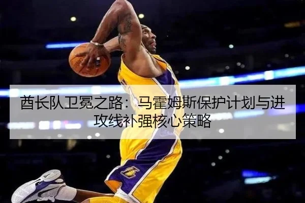 酋长队卫冕之路：马霍姆斯保护计划与进攻线补强核心策略