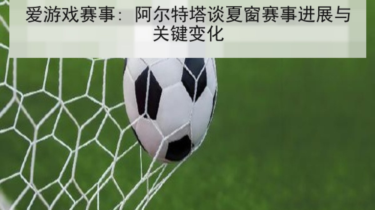 爱游戏赛事: 阿尔特塔谈夏窗赛事进展与关键变化