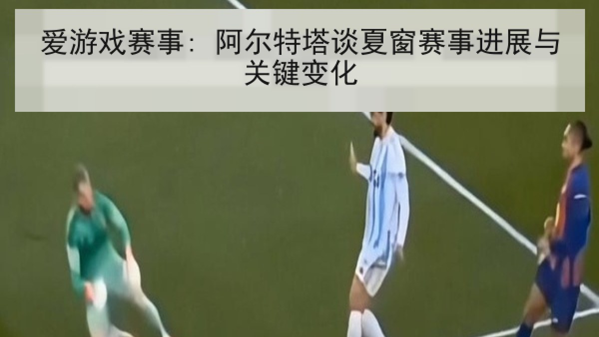 爱游戏赛事: 阿尔特塔谈夏窗赛事进展与关键变化