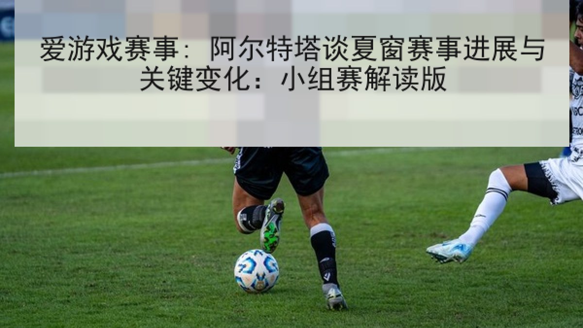 爱游戏赛事: 阿尔特塔谈夏窗赛事进展与关键变化：小组赛解读版