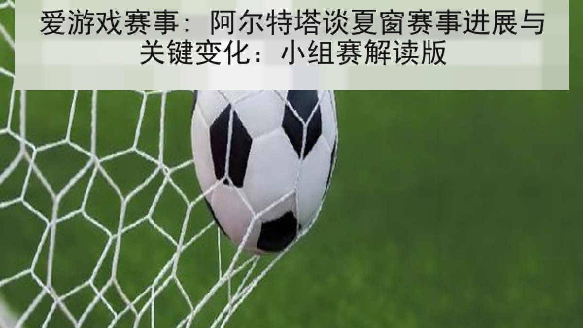 爱游戏赛事: 阿尔特塔谈夏窗赛事进展与关键变化：小组赛解读版