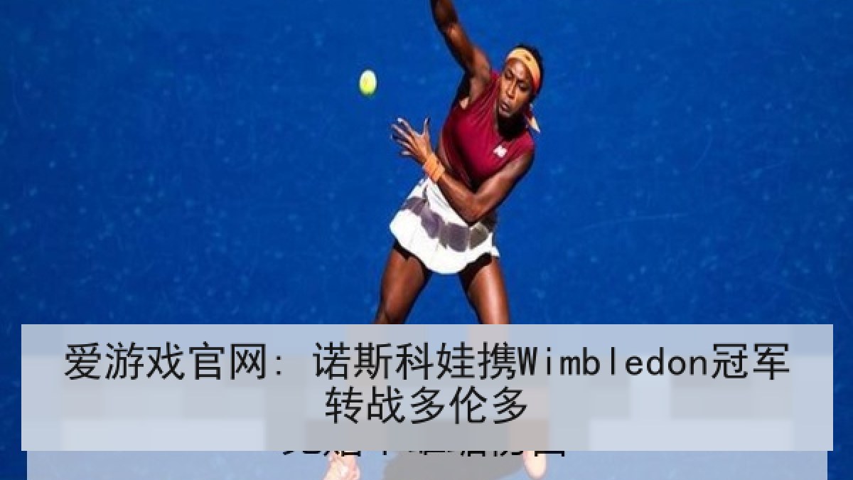 爱游戏官网: 诺斯科娃携Wimbledon冠军转战多伦多