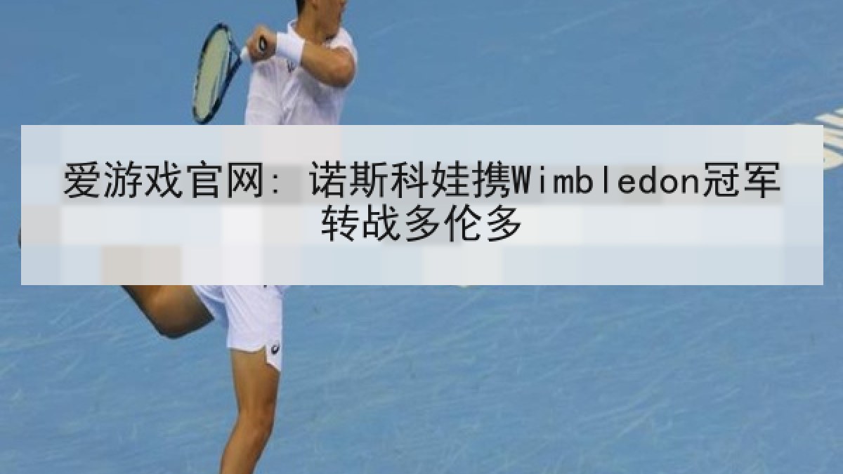 爱游戏官网: 诺斯科娃携Wimbledon冠军转战多伦多