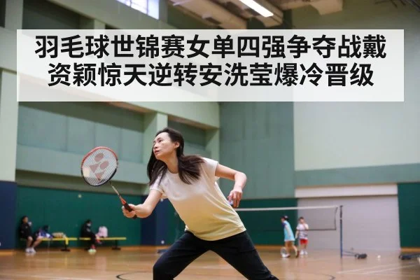 羽毛球世锦赛女单四强争夺战戴资颖惊天逆转安洗莹爆冷晋级