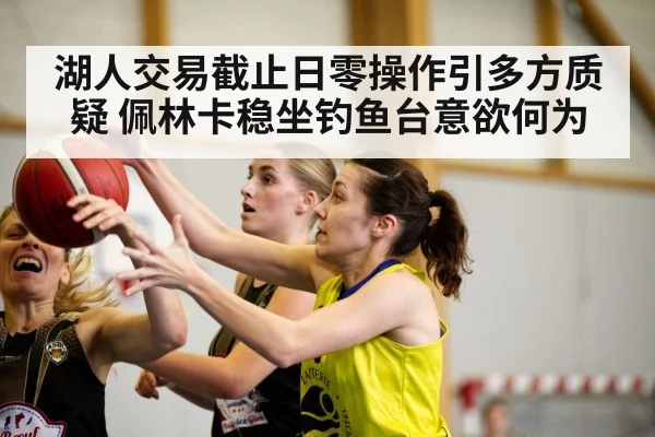 湖人交易截止日零操作引多方质疑 佩林卡稳坐钓鱼台意欲何为