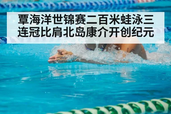 覃海洋世锦赛二百米蛙泳三连冠比肩北岛康介开创纪元