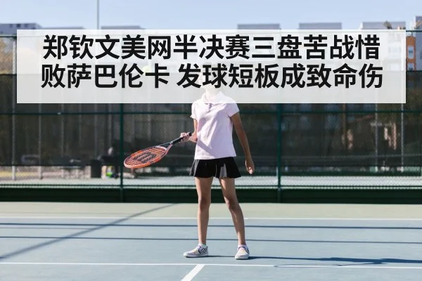 郑钦文美网半决赛三盘苦战惜败萨巴伦卡 发球短板成致命伤
