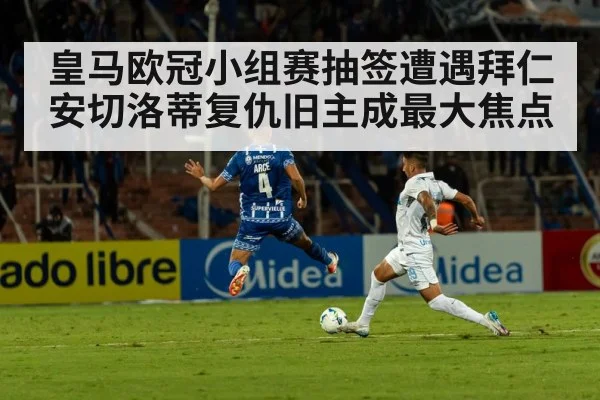 皇马欧冠小组赛抽签遭遇拜仁 安切洛蒂复仇旧主成最大焦点