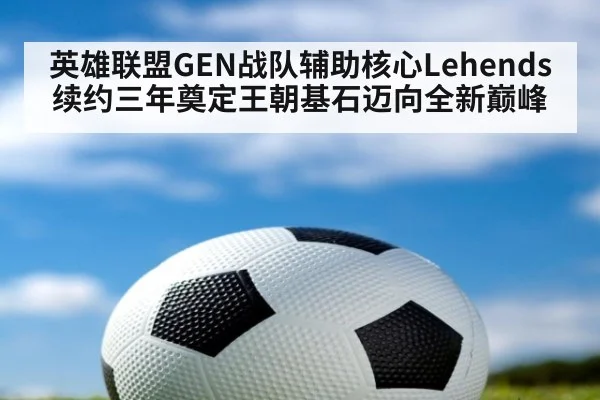 英雄联盟GEN战队辅助核心Lehends续约三年奠定王朝基石迈向全新巅峰
